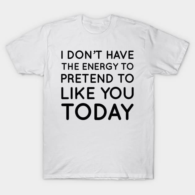 I don't have the energy to pretend to like you today T-Shirt by That Cheeky Tee